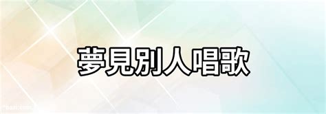 夢見和別人一起唱歌|夢見和別人唱歌是什麼意思